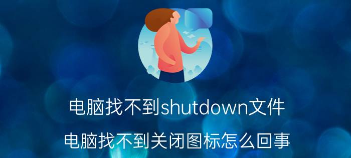 电脑找不到shutdown文件 电脑找不到关闭图标怎么回事？